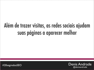 Além de trazer visitas, as redes sociais ajudam
       suas páginas a aparecer melhor




#20segredosSEO                      Denis Andrade
                                      @denisandrade
 