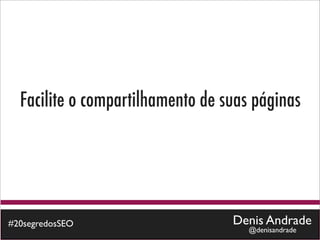 Facilite o compartilhamento de suas páginas




#20segredosSEO                    Denis Andrade
                                     @denisandrade
 