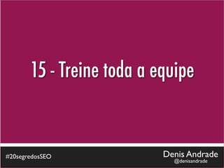 15 - Treine toda a equipe


#20segredosSEO             Denis Andrade
                             @denisandrade
 