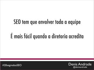 SEO tem que envolver toda a equipe

     É mais fácil quando a diretoria acredita



#20segredosSEO                      Denis Andrade
                                       @denisandrade
 