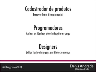 Cadastrador de produtos
                       Escrever bem é fundamental



                       Programadores
                 Aplicar as técnicas de otimização on-page



                            Designers
                 Evitar ﬂash e imagens em títulos e menus



#20segredosSEO                                           Denis Andrade
                                                             @denisandrade
 