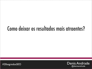 Como deixar os resultados mais atraentes?




#20segredosSEO                    Denis Andrade
                                    @denisandrade
 