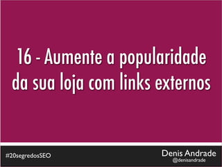 16 - Aumente a popularidade
 da sua loja com links externos


#20segredosSEO         Denis Andrade
                         @denisandrade
 