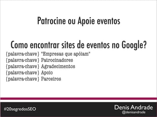 Patrocine ou Apoie eventos

  Como encontrar sites de eventos no Google?
{palavra-chave} "Empresas que apóiam"
{palavra-chave} Patrocinadores
{palavra-chave} Agradecimentos
{palavra-chave} Apoio
{palavra-chave} Parceiros




#20segredosSEO                           Denis Andrade
                                              @denisandrade
 
