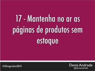 17 - Mantenha no ar as
       páginas de produtos sem
               estoque

#20segredosSEO           Denis Andrade
                           @denisandrade
 