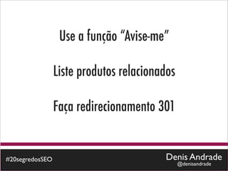 Use a função “Avise-me”

                 Liste produtos relacionados

                 Faça redirecionamento 301


#20segredosSEO                           Denis Andrade
                                               @denisandrade
 