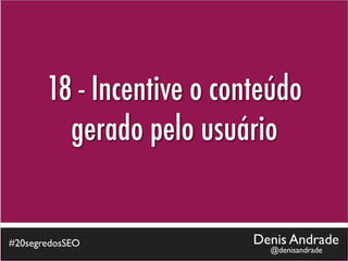 18 - Incentive o conteúdo
         gerado pelo usuário


#20segredosSEO             Denis Andrade
                             @denisandrade
 
