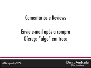 Comentários e Reviews

                 Envie e-mail após a compra
                  Ofereça “algo” em troca



#20segredosSEO                             Denis Andrade
                                              @denisandrade
 