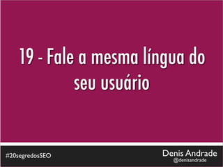19 - Fale a mesma língua do
            seu usuário


#20segredosSEO         Denis Andrade
                         @denisandrade
 
