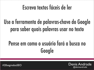 Escreva textos fáceis de ler

 Use a ferramenta de palavras-chave do Google
    para saber quais palavras usar no texto

    Pense em como o usuário fará a busca no
                   Google

#20segredosSEO                             Denis Andrade
                                                @denisandrade
 