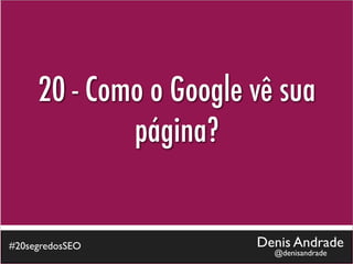 20 - Como o Google vê sua
             página?


#20segredosSEO          Denis Andrade
                          @denisandrade
 