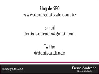 Blog de SEO
                 www.denisandrade.com.br

                           e-mail
                 denis.andrade@gmail.com

                         Twitter
                     @denisandrade

#20segredosSEO                        Denis Andrade
                                           @denisandrade
 