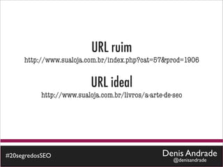 URL ruim
     http://www.sualoja.com.br/index.php?cat=57&prod=1906


                          URL ideal
          http://www.sualoja.com.br/livros/a-arte-de-seo




#20segredosSEO                                   Denis Andrade
                                                     @denisandrade
 