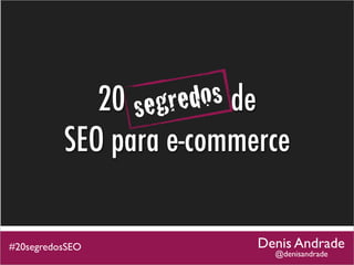 se gre dos de
             20 segredos
          SEO para e-commerce

#20segredosSEO            Denis Andrade
                            @denisandrade
 