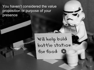 You haven’t considered the value
proposition or purpose of your
presence
 