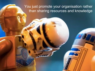 You just promote your organisation rather
than sharing resources and knowledge
 