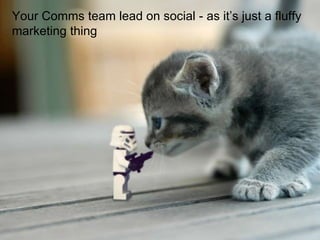 Your Comms team lead on social - as it’s just a fluffy
marketing thing
 