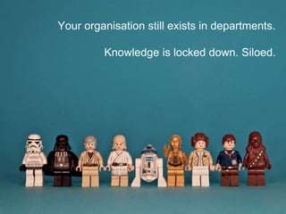 Your organisation still exists in departments.
Knowledge is locked down. Siloed.
 