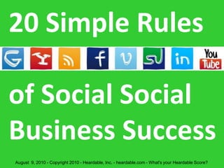 20 Simple Rules of SocialBusiness Success August  9, 2010 - Copyright 2010 - Heardable, Inc. - heardable.com - What's your Heardable Score? 