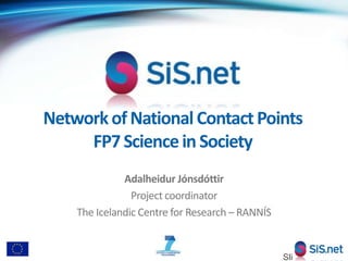 Network of National Contact Points FP7 Science in Society   Adalheidur Jónsdóttir Project coordinator The Icelandic Centre for Research – RANNÍS  Slide 1 