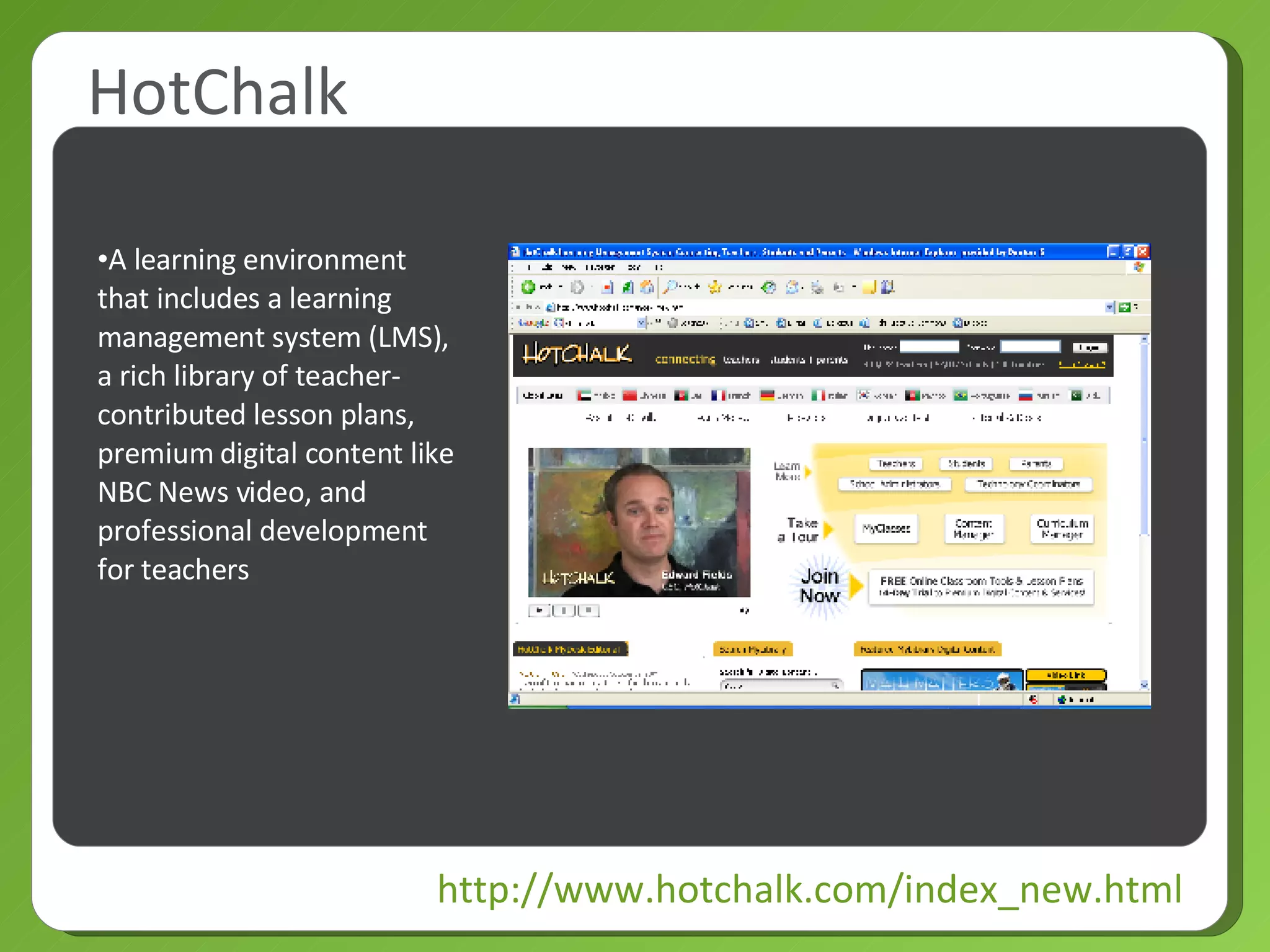 HotChalk http://www.hotchalk.com/index_new.html A learning environment that includes a learning management system (LMS), a rich library of teacher-contributed lesson plans, premium digital content like NBC News video, and professional development for teachers  