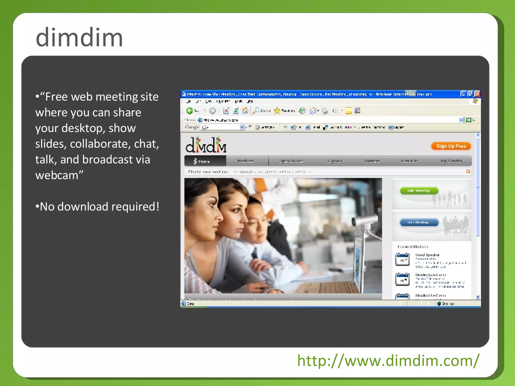 dimdim http://www.dimdim.com/ “ Free web meeting site where you can share your desktop, show slides, collaborate, chat, talk, and broadcast via webcam” No download required! 