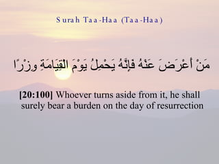 Surah Taa-Haa (Taa-Haa) مَنْ أَعْرَضَ عَنْهُ فَإِنَّهُ يَحْمِلُ يَوْمَ الْقِيَامَةِ وِزْرًا  [20:100]  Whoever turns aside from it, he shall surely bear a burden on the day of resurrection  