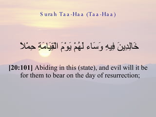 Surah Taa-Haa (Taa-Haa) خَالِدِينَ فِيهِ وَسَاء لَهُمْ يَوْمَ الْقِيَامَةِ حِمْلًا  [20:101]  Abiding in this (state), and evil will it be for them to bear on the day of resurrection;  