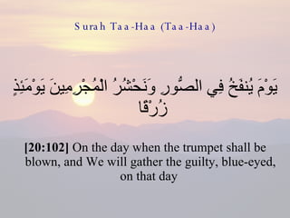 Surah Taa-Haa (Taa-Haa) يَوْمَ يُنفَخُ فِي الصُّورِ وَنَحْشُرُ الْمُجْرِمِينَ يَوْمَئِذٍ زُرْقًا  [20:102]  On the day when the trumpet shall be blown, and We will gather the guilty, blue-eyed, on that day  