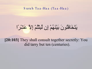 Surah Taa-Haa (Taa-Haa) يَتَخَافَتُونَ بَيْنَهُمْ إِن لَّبِثْتُمْ إِلَّا عَشْرًا  [20:103]  They shall consult together secretly: You did tarry but ten (centuries).  