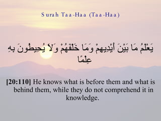 Surah Taa-Haa (Taa-Haa) يَعْلَمُ مَا بَيْنَ أَيْدِيهِمْ وَمَا خَلْفَهُمْ وَلَا يُحِيطُونَ بِهِ عِلْمًا  [20:110]  He knows what is before them and what is behind them, while they do not comprehend it in knowledge.  