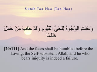 Surah Taa-Haa (Taa-Haa) وَعَنَتِ الْوُجُوهُ لِلْحَيِّ الْقَيُّومِ وَقَدْ خَابَ مَنْ حَمَلَ ظُلْمًا  [20:111]  And the faces shall be humbled before the Living, the Self-subsistent Allah, and he who bears iniquity is indeed a failure.  