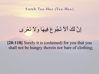 Surah Taa-Haa (Taa-Haa) إِنَّ لَكَ أَلَّا تَجُوعَ فِيهَا وَلَا تَعْرَى  [20:118]  Surely it is (ordained) for you that you shall not be hungry therein nor bare of clothing;  