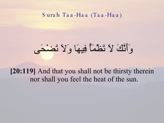 Surah Taa-Haa (Taa-Haa) وَأَنَّكَ لَا تَظْمَأُ فِيهَا وَلَا تَضْحَى  [20:119]  And that you shall not be thirsty therein nor shall you feel the heat of the sun.  