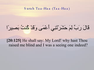 Surah Taa-Haa (Taa-Haa) قَالَ رَبِّ لِمَ حَشَرْتَنِي أَعْمَى وَقَدْ كُنتُ بَصِيرًا  [20:125]  He shall say: My Lord! why hast Thou raised me blind and I was a seeing one indeed?  