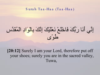 Surah Taa-Haa (Taa-Haa) إِنِّي أَنَا رَبُّكَ فَاخْلَعْ نَعْلَيْكَ إِنَّكَ بِالْوَادِ الْمُقَدَّسِ طُوًى  [20:12]  Surely I am your Lord, therefore put off your shoes; surely you are in the sacred valley, Tuwa,  