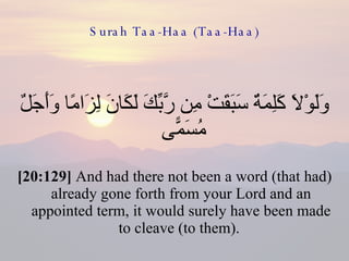 Surah Taa-Haa (Taa-Haa) وَلَوْلَا كَلِمَةٌ سَبَقَتْ مِن رَّبِّكَ لَكَانَ لِزَامًا وَأَجَلٌ مُسَمًّى  [20:129]  And had there not been a word (that had) already gone forth from your Lord and an appointed term, it would surely have been made to cleave (to them).  