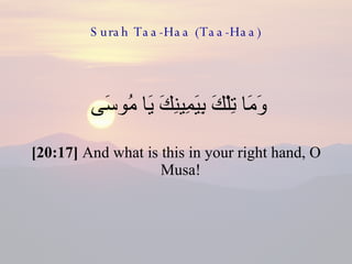 Surah Taa-Haa (Taa-Haa) وَمَا تِلْكَ بِيَمِينِكَ يَا مُوسَى  [20:17]  And what is this in your right hand, O Musa!  