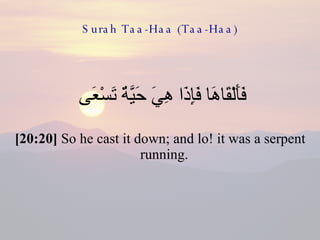 Surah Taa-Haa (Taa-Haa) فَأَلْقَاهَا فَإِذَا هِيَ حَيَّةٌ تَسْعَى  [20:20]  So he cast it down; and lo! it was a serpent running.  