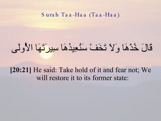 Surah Taa-Haa (Taa-Haa) قَالَ خُذْهَا وَلَا تَخَفْ سَنُعِيدُهَا سِيرَتَهَا الْأُولَى  [20:21]  He said: Take hold of it and fear not; We will restore it to its former state:  