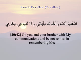 Surah Taa-Haa (Taa-Haa) اذْهَبْ أَنتَ وَأَخُوكَ بِآيَاتِي وَلَا تَنِيَا فِي ذِكْرِي  [20:42]  Go you and your brother with My communications and be not remiss in remembering Me; 