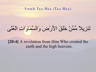 Surah Taa-Haa (Taa-Haa) تَنزِيلًا مِّمَّنْ خَلَقَ الْأَرْضَ وَالسَّمَاوَاتِ الْعُلَى  [20:4]  A revelation from Him Who created the earth and the high heavens.  