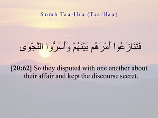 Surah Taa-Haa (Taa-Haa) فَتَنَازَعُوا أَمْرَهُم بَيْنَهُمْ وَأَسَرُّوا النَّجْوَى  [20:62]  So they disputed with one another about their affair and kept the discourse secret.  