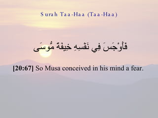 Surah Taa-Haa (Taa-Haa) فَأَوْجَسَ فِي نَفْسِهِ خِيفَةً مُّوسَى  [20:67]  So Musa conceived in his mind a fear.  
