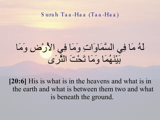 Surah Taa-Haa (Taa-Haa) لَهُ مَا فِي السَّمَاوَاتِ وَمَا فِي الْأَرْضِ وَمَا بَيْنَهُمَا وَمَا تَحْتَ الثَّرَى  [20:6]  His is what is in the heavens and what is in the earth and what is between them two and what is beneath the ground.  