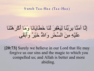 Surah Taa-Haa (Taa-Haa) إِنَّا آمَنَّا بِرَبِّنَا لِيَغْفِرَ لَنَا خَطَايَانَا وَمَا أَكْرَهْتَنَا عَلَيْهِ مِنَ السِّحْرِ وَاللَّهُ خَيْرٌ وَأَبْقَى  [20:73]  Surely we believe in our Lord that He may forgive us our sins and the magic to which you compelled us; and Allah is better and more abiding.  