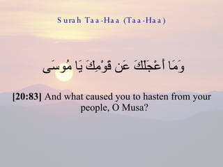 Surah Taa-Haa (Taa-Haa) وَمَا أَعْجَلَكَ عَن قَوْمِكَ يَا مُوسَى  [20:83]  And what caused you to hasten from your people, O Musa?  