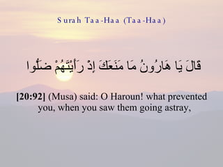 Surah Taa-Haa (Taa-Haa) قَالَ يَا هَارُونُ مَا مَنَعَكَ إِذْ رَأَيْتَهُمْ ضَلُّوا  [20:92]  (Musa) said: O Haroun! what prevented you, when you saw them going astray,  