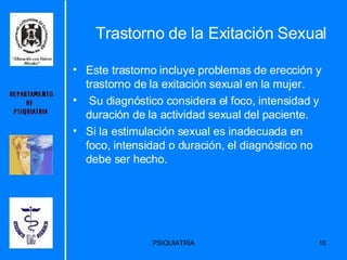 Trastorno de la Exitación Sexual Este trastorno incluye problemas de erección y trastorno de la exitación sexual en la mujer. Su diagnóstico considera el foco, intensidad y duración de la actividad sexual del paciente.  Si la estimulación sexual es inadecuada en foco, intensidad o duración, el diagnóstico no debe ser hecho.  