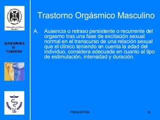 Trastorno Orgásmico Masculino Ausencia o retraso persistente o recurrente del orgasmo tras una fase de excitación sexual normal en el transcurso de una relación sexual que el clínico teniendo en cuenta la edad del individuo, considera adecuada en cuanto al tipo de estimulación, intensidad y duración.  